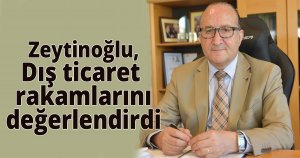 Zeytinoğlu dış ticaret rakamlarını değerlendirdi