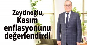  Zeytinoğlu kasım enflasyonunu değerlendirdi