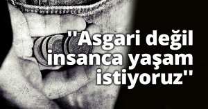 ''Asgari değil insanca yaşam istiyoruz''
