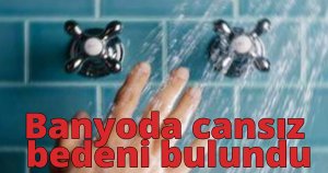 Banyoda cansız bedeni bulundu
