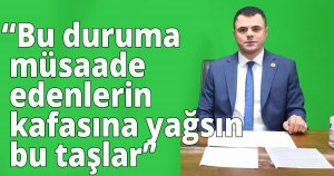 'Bu duruma müsaade edenlerin kafasına yağsın bu taşlar'