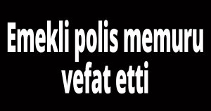 Emekli polis memuru vefat etti