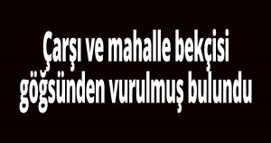 Bekçi göğsünden vurulmuş bulundu