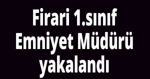 Firari polis müdürü yakalandı