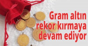 Gram altın rekor kırmaya devam ediyor
