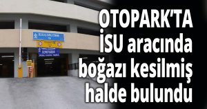 İSU aracında boğazı kesilmiş halde bulundu