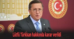 İyi Parti Milletvekili Lütfü Türkkan hakkında karar verildi