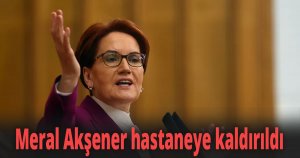 Meral Akşener hastaneye kaldırıldı