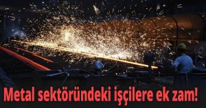 Metal sektöründeki işçilere ek zam!