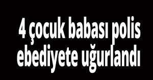 4 çocuk babası polis ebediyete uğurlandı
