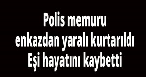 Polis memuru enkazdan yaralı kurtarıldı