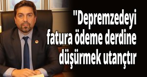 ''Depremzedeyi fatura ödeme derdine düşürmek utançtır