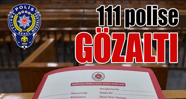 111 polis gözaltına alındı