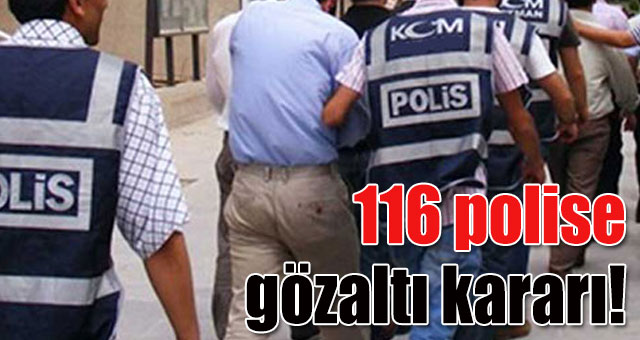 116 polise gözaltı kararı!