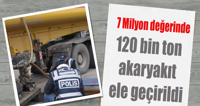 120 bin ton akaryakıt ele geçirildi