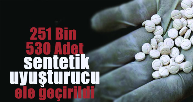 251 Bin 530 Adet sentetik uyuşturucu ele geçirildi