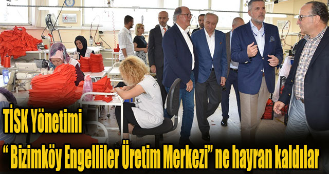 TİSK Yönetimi “ Bizimköy Engelliler Üretim Merkezi” ne hayran kaldılar