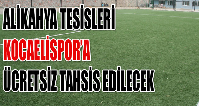  ALİKAHYA TESİSLERİ KOCAELİSPOR’A ÜCRETSİZ TAHSİS EDİLECEK