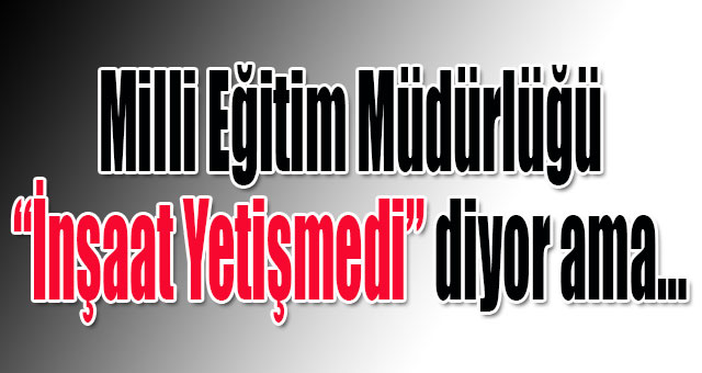 Milli Eğitim Müdürlüğü “İnşaat Yetişmedi” diyor ama…