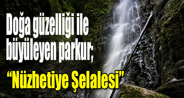 Doğa güzelliği ile büyüleyen parkur; “Nüzhetiye Şelalesi”