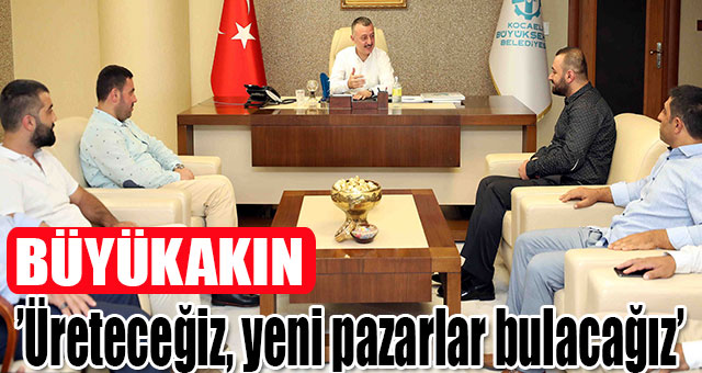 Büyükakın, ‘’Üreteceğiz, yeni pazarlar bulacağız’’
