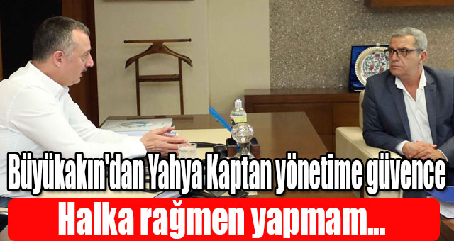 Başkan Büyükakın'dan Yahya Kaptan yönetime güvence