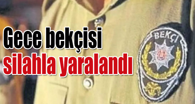 Gece bekçisi silahla yaralandı