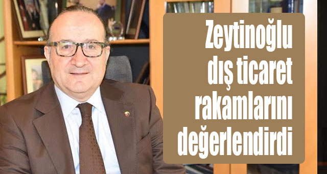 Zeytinoğlu dış ticaret rakamlarını değerlendirdi