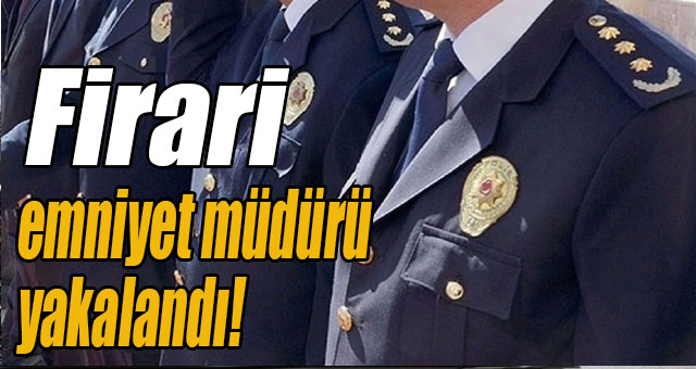 Firari emniyet müdürü yakalandı!
