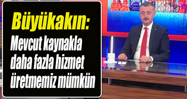Büyükakın: Mevcut kaynakla daha fazla hizmet üretmemiz mümkün