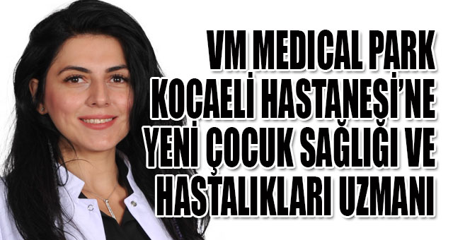 VM MEDICAL PARK KOCAELİ HASTANESİ’NE YENİ ÇOCUK SAĞLIĞI VE HASTALIKLARI UZMANI
