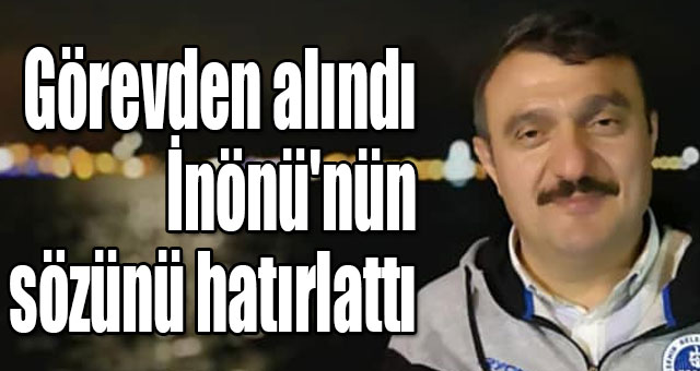 Görevden alındı İnönü'nün sözünü hatırlattı