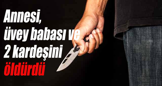 Annesi, üvey babası ve 2 kardeşini öldürdü