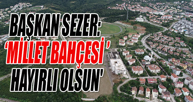 BAŞKAN SEZER: 'MİLLET BAHÇESİ HAYIRLI OLSUN'