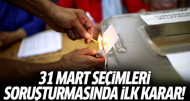 31 Mart seçimleri soruşturmasında ilk karar!