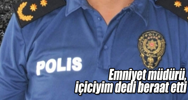 Emniyet müdürü, içiciyim dedi beraat etti