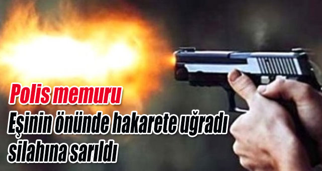 Eşinin önünde hakarete uğradı  silahına sarıldı 