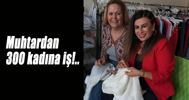 Muhtardan 300 kadına iş!..