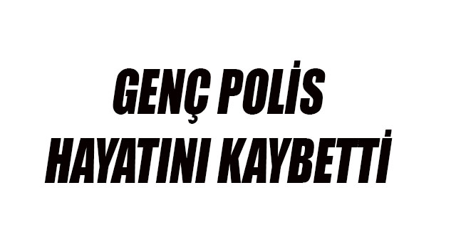 Genç polis hayatını kaybetti