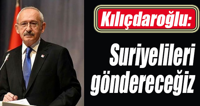Kılıçdaroğlu: Suriyelileri göndereceğiz