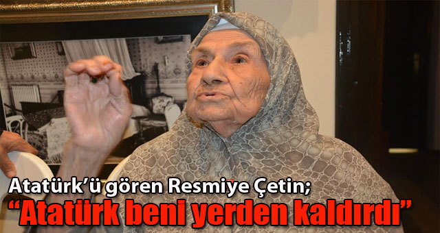 Atatürk'ü gören Çetin;'Atatürk beni yerden kaldırdı'