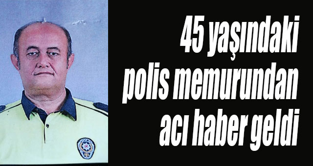 45 yaşındaki polis memurundan acı haber geldi