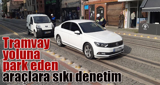 Tramvay yoluna park eden araçlara sıkı denetim