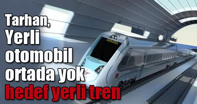 Tarhan, Yerli otomobil ortada yok hedef yerli tren 