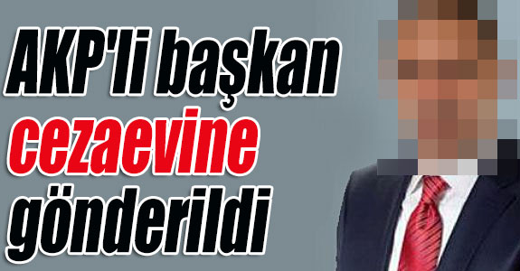 AKP'li başkan cezaevine gönderildi