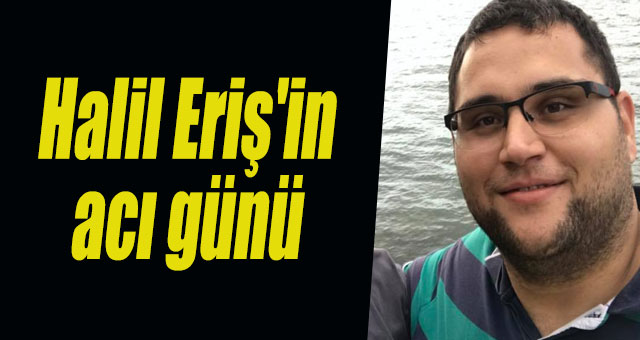 Halil Eriş'in acı günü