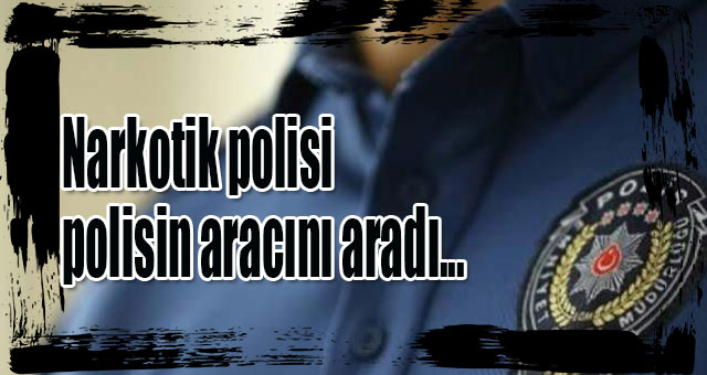 Narkotik polisi, polisin aracını aradı...