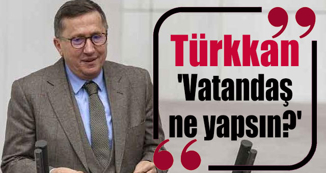 Türkkan, 'Vatandaş ne yapsın?'