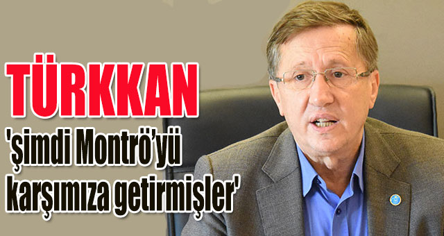Türkkan 'şimdi Montrö’yü karşımıza getirmişler'