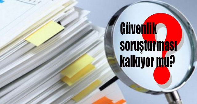 Güvenlik soruşturması kalkıyor mu?